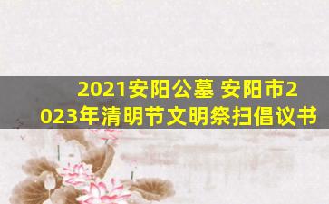 2021安阳公墓 安阳市2023年清明节文明祭扫倡议书